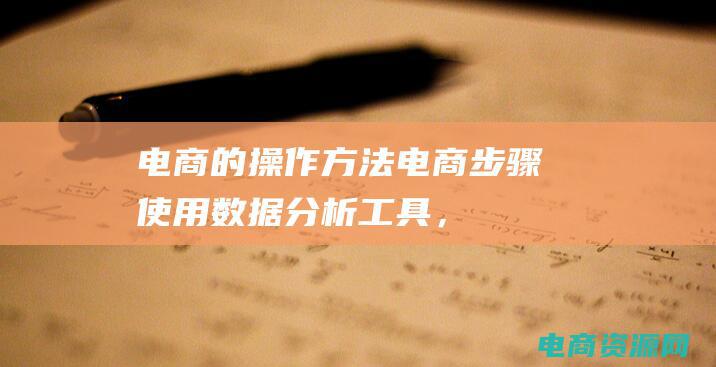 电商的操作方法 (电商步骤：使用数据分析工具，优化营销策略)