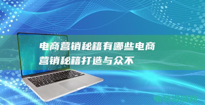 电商营销秘籍有哪些电商营销秘籍打造与众不