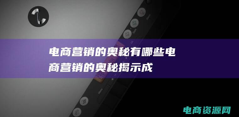 电商营销的奥秘有哪些电商营销的奥秘揭示成