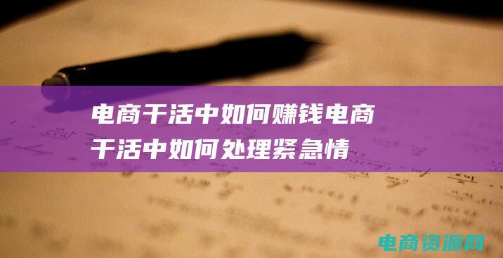 电商干活中如何赚钱 (电商干活中如何处理紧急情况和突发事件)