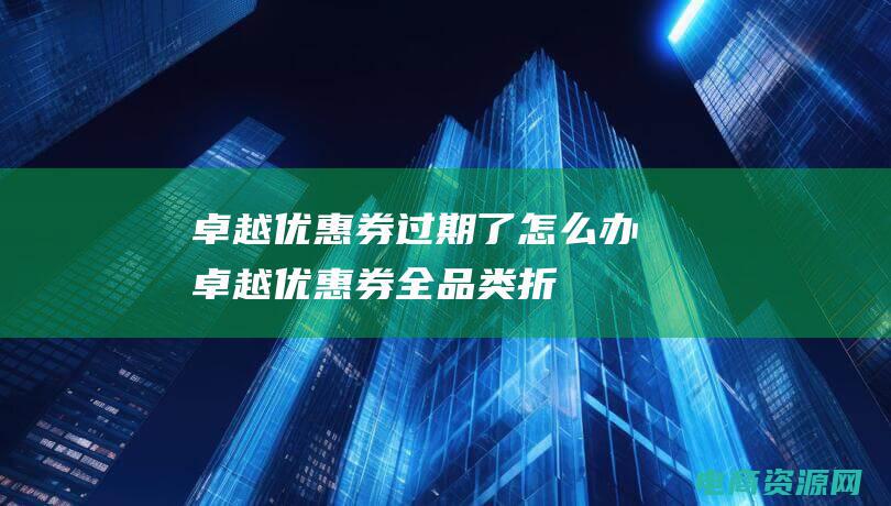 卓越优惠券过期了怎么办 (卓越优惠券：全品类折扣，满足您的购物欲望)