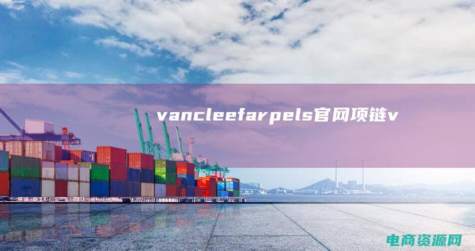 vancleef&arpels官网项链 (【vancl官网】装备指南，助你成为户外时尚达人)