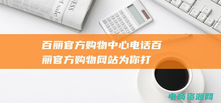 百丽官方购物中心电话 (百丽官方购物网站为你打造个性潮流风，时尚不止一种选择！)