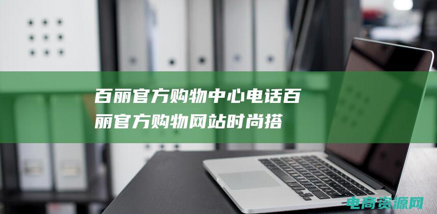 百丽官方购物中心电话 (百丽官方购物网站时尚搭配指南，让你成为时尚icon！)