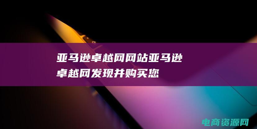 亚马逊卓越网网站亚马逊卓越网发现并购买您