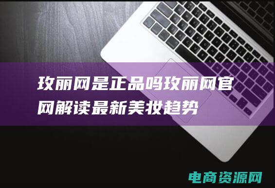 玫丽网是正品吗玫丽网官网解读最新美妆趋势