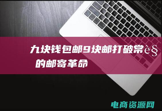 九块钱包邮9块邮打破常规的邮寄革命