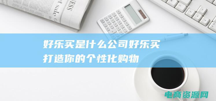 好乐买是什么公司 (好乐买：打造你的个性化购物体验)