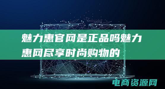 魅力惠官网是正品吗魅力惠网尽享时尚购物的