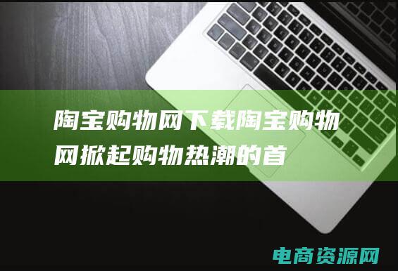 陶宝购物网下载陶宝购物网掀起购物热潮的首