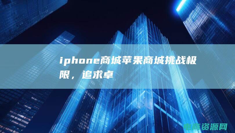 iphone商城 (苹果商城：挑战极限，追求卓越)