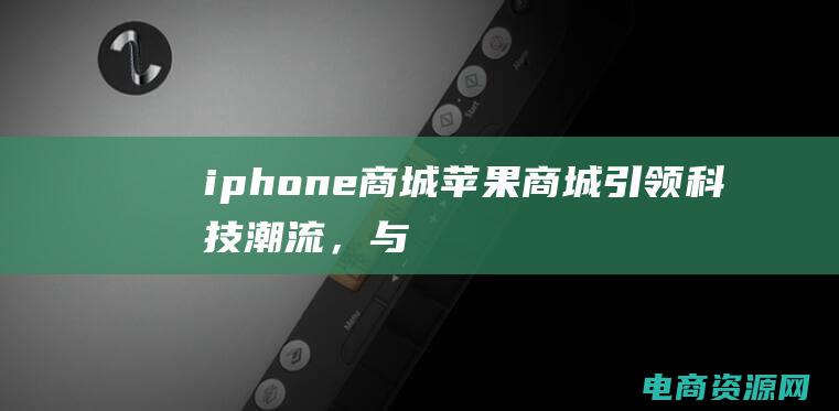 iphone商城苹果商城引领科技潮流，与