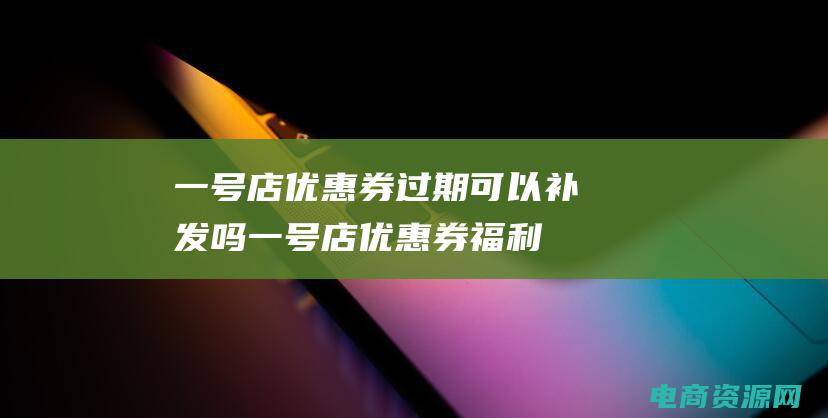 一号店优惠券过期可以补发吗一号店优惠券福利