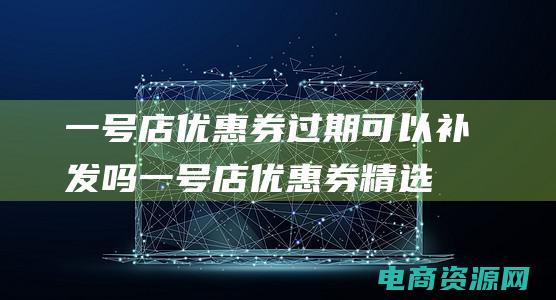 一号店优惠券过期可以补发吗 (一号店优惠券精选优惠：购物省钱必要利器！)