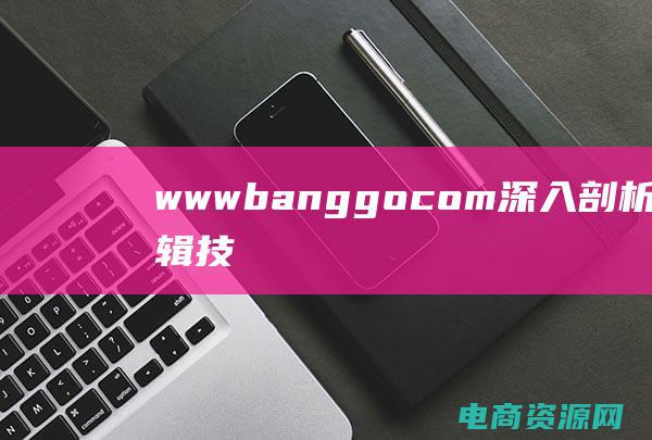 wwwbanggocom：深入剖析中文编辑技巧wwwbanggocom：中文编辑必备指南